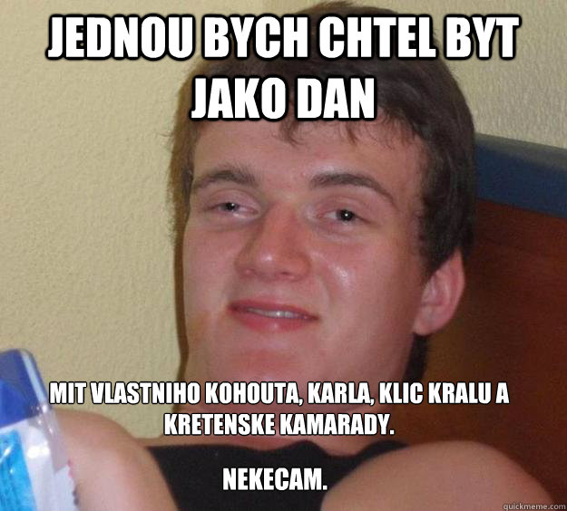 Jednou bych chtel byt jako Dan mit vlastniho kohouta, karla, klic kralu a kretenske kamarady. NEKECAM.  10 Guy