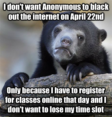 I don't want Anonymous to black out the internet on April 22nd Only because I have to register for classes online that day and I don't want to lose my time slot  Confession Bear