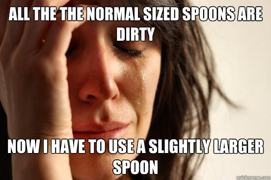 All the the normal sized spoons are dirty now I have to use a slightly larger spoon - All the the normal sized spoons are dirty now I have to use a slightly larger spoon  First World Problems