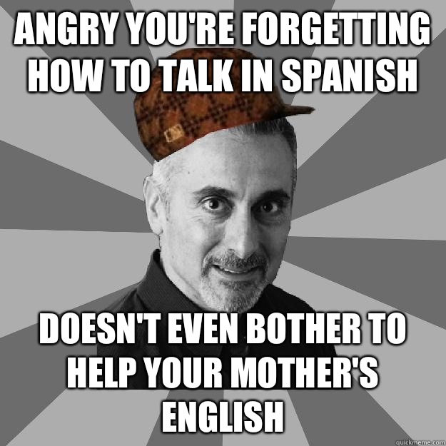 Angry you're forgetting how to talk in Spanish Doesn't even bother to help your mother's English  