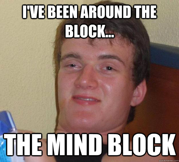 I've been around the block... The MIND block  10 Guy