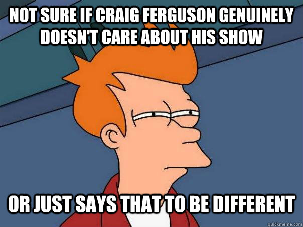 Not sure if craig ferguson genuinely doesn't care about his show or just says that to be different  Futurama Fry