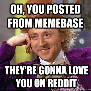 oh, you posted from memebase they're gonna love you on reddit  Condescending Wonka