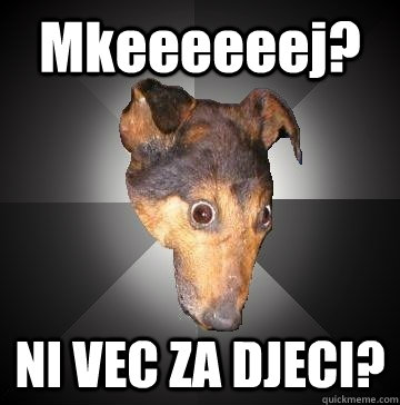 Mkeeeeeej? NI VEC ZA DJECI? - Mkeeeeeej? NI VEC ZA DJECI?  Depression Dog