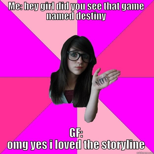 ME: HEY GIRL DID YOU SEE THAT GAME NAMED DESTINY GF: OMG YES I LOVED THE STORYLINE Idiot Nerd Girl