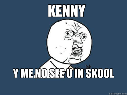 Kenny y me no see u in skool 2day  Y U No