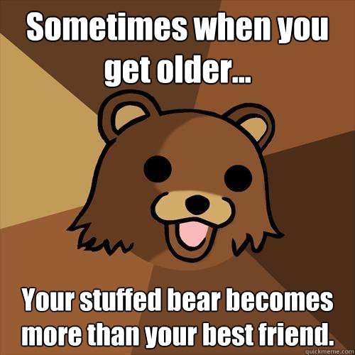 Sometimes when you get older... Your stuffed bear becomes more than your best friend.  Pedobear