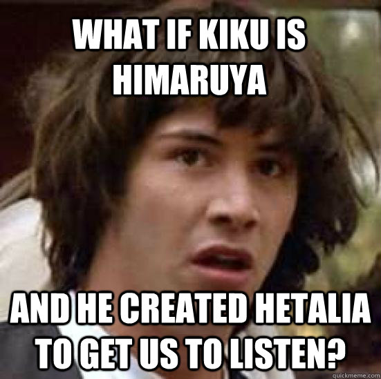 what if Kiku is Himaruya and he created Hetalia to get us to listen?  conspiracy keanu