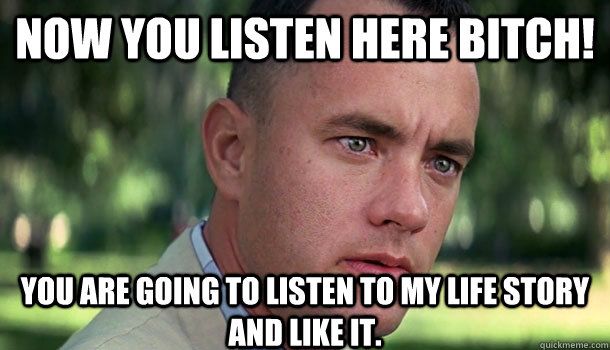 Now you listen here bitch! you are going to listen to my life story and like it.  Offensive Forrest Gump