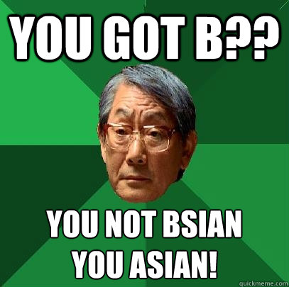 You got B?? You not Bsian
You Asian!  High Expectations Asian Father