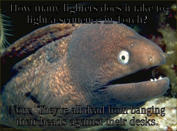 HOW MANY LIGHTERS DOES IT TAKE TO LIGHT A SEQUENCE IN TORCH? NONE. THEY'RE ALL DEAD FROM BANGING THEIR HEADS AGAINST THEIR DESKS. Bad Joke Eel