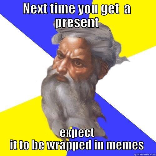 NEXT TIME YOU GET  A PRESENT EXPECT IT TO BE WRAPPED IN MEMES Advice God