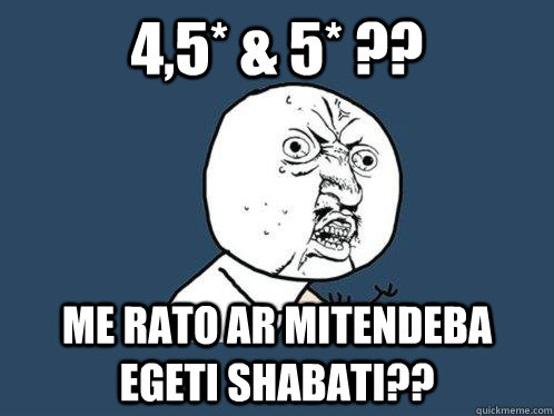 4,5* & 5* ?? Me rato ar mitendeba egeti shabati??  Y U No