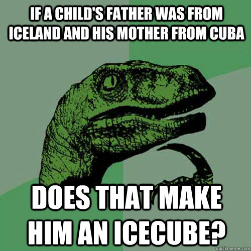 if a child's father was from iceland and his mother from cuba does that make him an icecube? - if a child's father was from iceland and his mother from cuba does that make him an icecube?  Philosoraptor