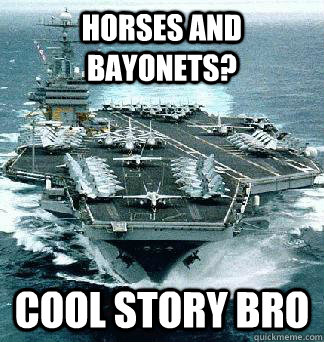 HORSES AND BAYONETS? COOL STORY BRO  Irritated Aircraft Carrier