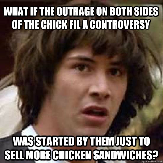 What if the outrage on both sides of the Chick Fil A controversy was started by them just to sell more chicken sandwiches?  conspiracy keanu