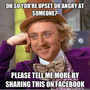 Oh so you're upset or angry at someone? Please tell me more by sharing this on Facebook  willy wonka