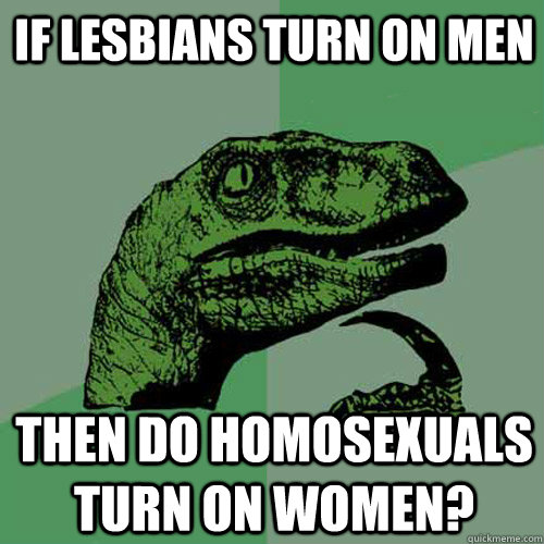 If lesbians turn on men Then do homosexuals turn on women? - If lesbians turn on men Then do homosexuals turn on women?  Philosoraptor