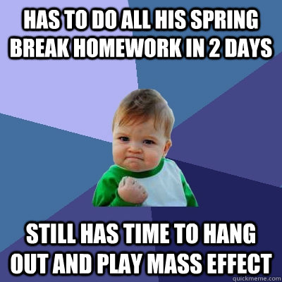 Has to do all his spring break homework in 2 days Still has time to hang out and play Mass Effect - Has to do all his spring break homework in 2 days Still has time to hang out and play Mass Effect  Success Kid