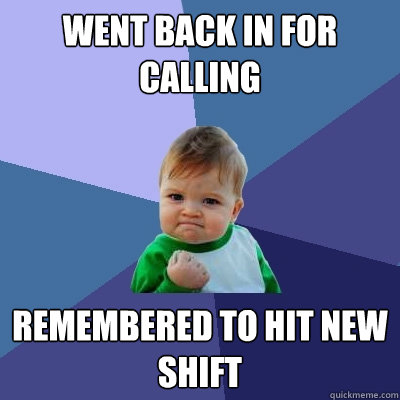 Went back in for calling Remembered to hit new shift  Success Kid