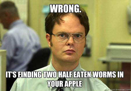 Wrong. It's finding two half eaten worms in your apple  Dwight