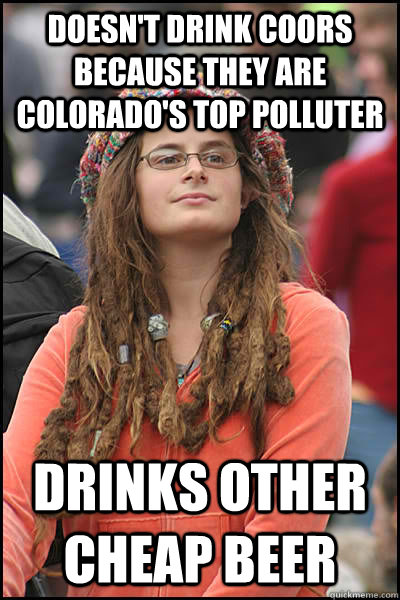 doesn't drink coors because they are colorado's top polluter drinks other cheap beer - doesn't drink coors because they are colorado's top polluter drinks other cheap beer  College Liberal