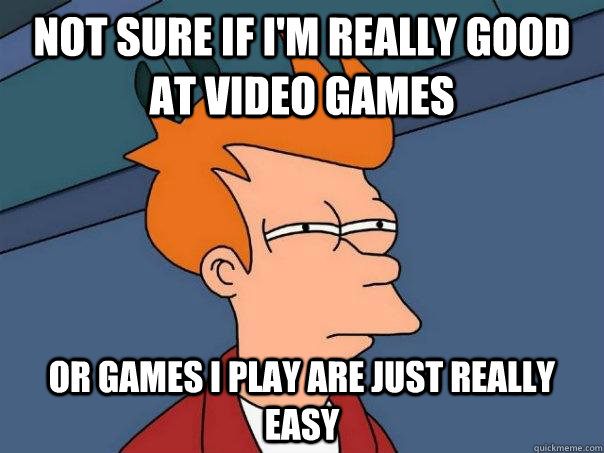 Not sure if I'm really good at video games Or games I play are just really easy  Futurama Fry