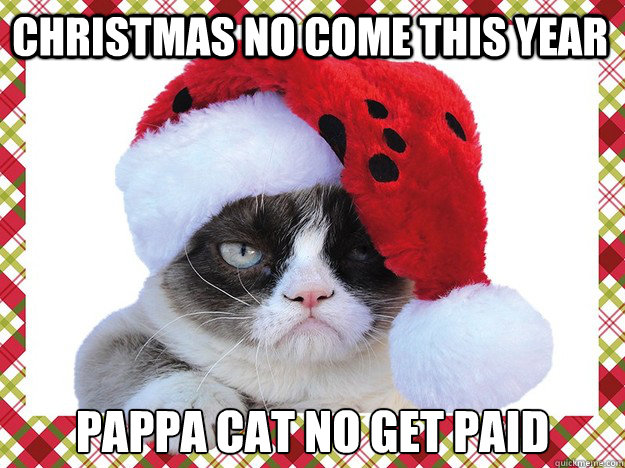 CHRISTMAS NO COME THIS YEAR PAPPA CAT NO GET PAID  A Grumpy Cat Christmas