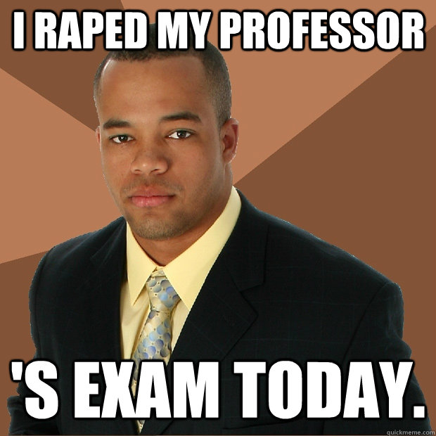 I RAPED MY PROFESSOR 'S EXAM TODAY.  Successful Black Man