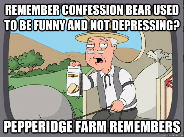 remember confession bear used to be funny and not depressing? Pepperidge farm remembers  Pepperidge Farm Remembers