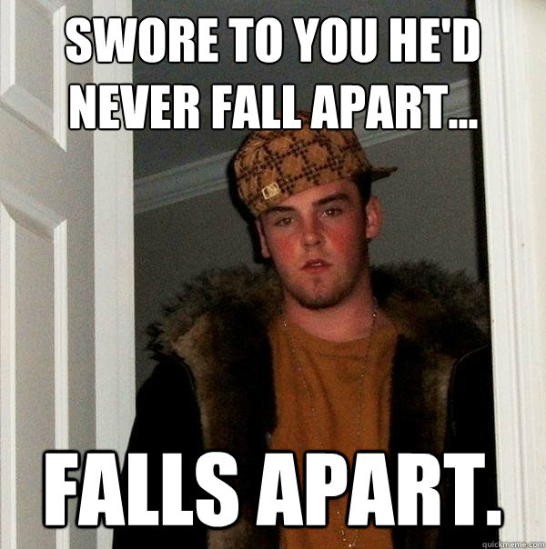 Swore to you he'd never fall apart... falls apart.  Scumbag Steve