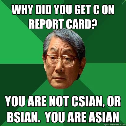 Why did you get C on report card? You are not Csian, or Bsian.  You are Asian  High Expectations Asian Father