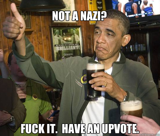 Not a Nazi? Fuck it.  Have an upvote.  Upvoting Obama