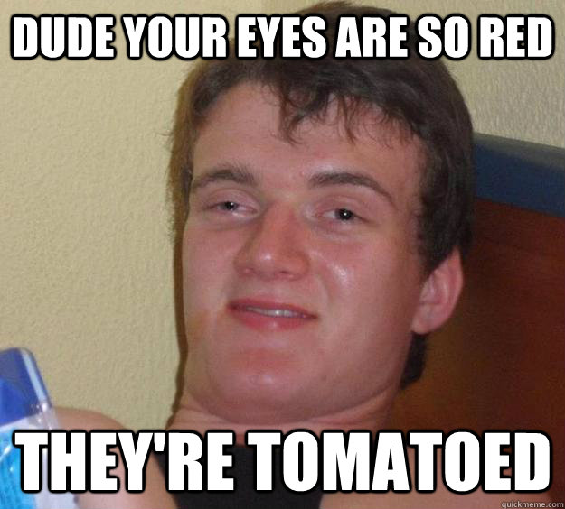 Dude Your eyes are so red they're tomatoed  10 Guy