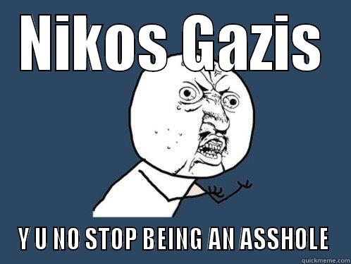 NIKOS GAZIS Y U NO STOP BEING AN ASSHOLE Y U No