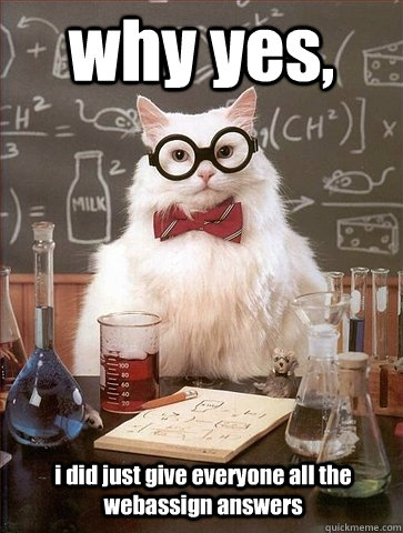 why yes,  i did just give everyone all the webassign answers   Chemistry Cat