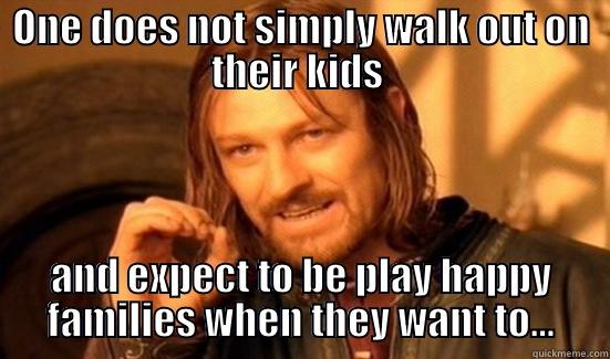 ONE DOES NOT SIMPLY WALK OUT ON THEIR KIDS  AND EXPECT TO BE PLAY HAPPY FAMILIES WHEN THEY WANT TO... Boromir