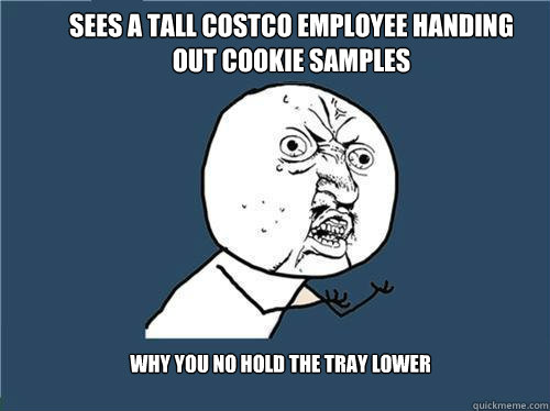 sees a tall costco employee handing out cookie samples Why you no hold the tray lower  Why you no