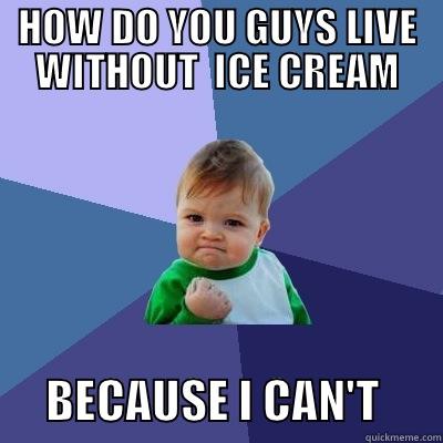 HOW DO YOU GUYS LIVE WITHOUT  ICE CREAM       BECAUSE I CAN'T       Success Kid