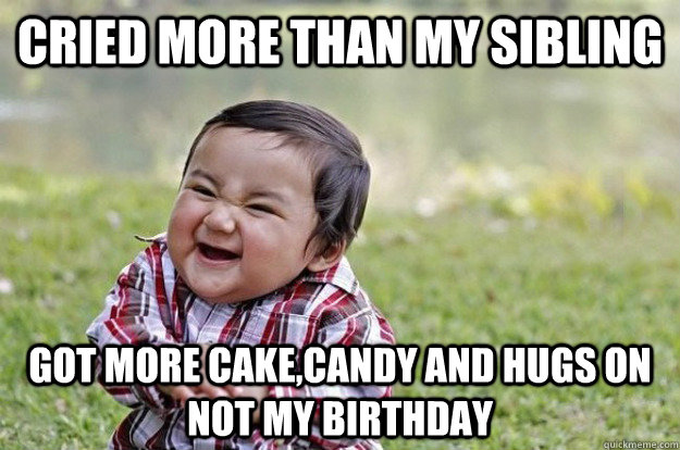 Cried more than my sibling got more cake,candy and hugs on not my birthday  Evil Toddler