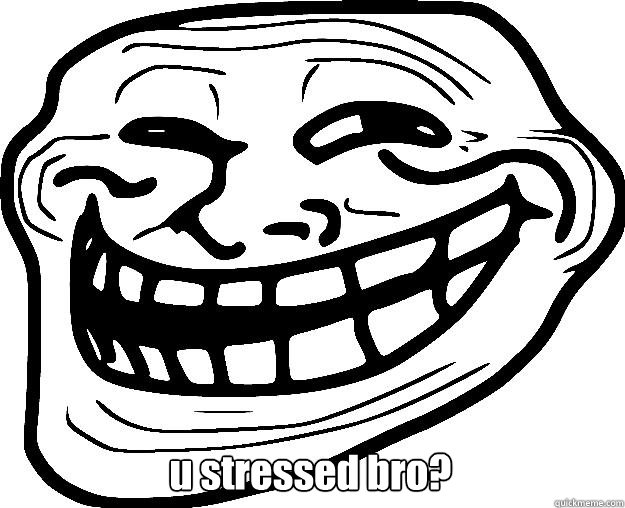  u stressed bro?  Trollface