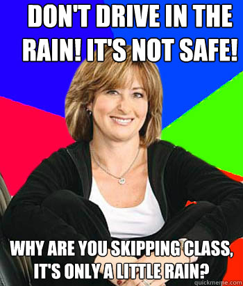 Don't drive in the rain! It's not safe! Why are you skipping class, it's only a little rain?  Sheltering Suburban Mom