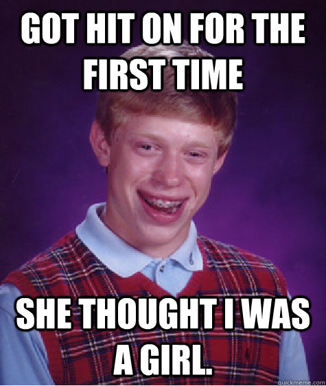 Got hit on for the first time She thought I was a girl.  Bad Luck Brian