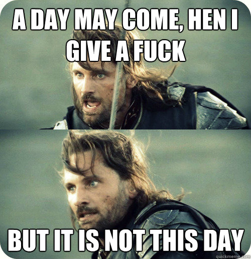 a day may come, hen i give a fuck but it is not this day  Aragorn Inspirational Speech