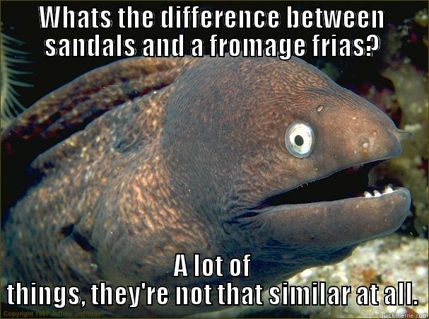 WHATS THE DIFFERENCE BETWEEN SANDALS AND A FROMAGE FRIAS? A LOT OF THINGS, THEY'RE NOT THAT SIMILAR AT ALL. Bad Joke Eel