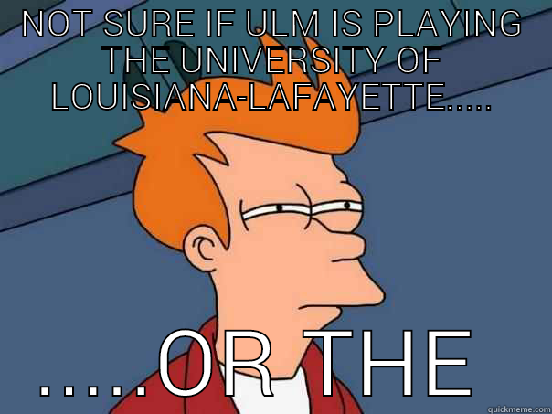 ULM vs Louisiana-Lafayette - NOT SURE IF ULM IS PLAYING THE UNIVERSITY OF LOUISIANA-LAFAYETTE..... .....OR THE UNIVERSITY OF LOUISVILLE.  Futurama Fry