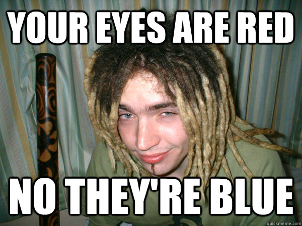 Your eyes are red no they're blue  Stoner