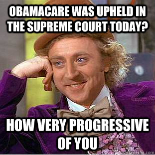 Obamacare was upheld in the supreme court today? How very progressive of you  Condescending Wonka