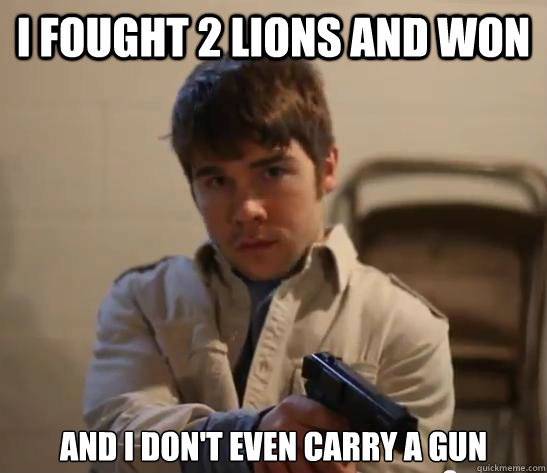 I fought 2 lions and won and i don't even carry a gun  