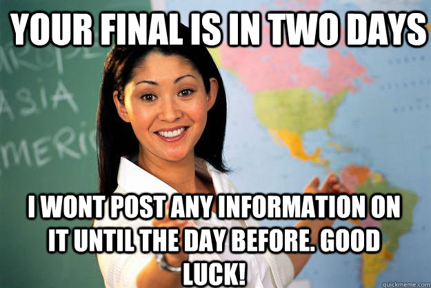 Your final is in two days I wont post any information on it until the day before. good luck!  Unhelpful High School Teacher